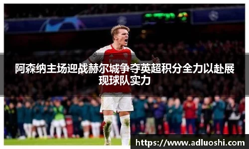 阿森纳主场迎战赫尔城争夺英超积分全力以赴展现球队实力