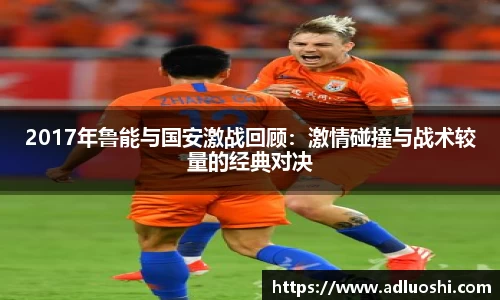 2017年鲁能与国安激战回顾：激情碰撞与战术较量的经典对决