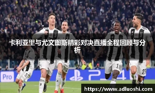 卡利亚里与尤文图斯精彩对决直播全程回顾与分析