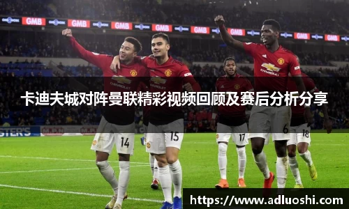 卡迪夫城对阵曼联精彩视频回顾及赛后分析分享
